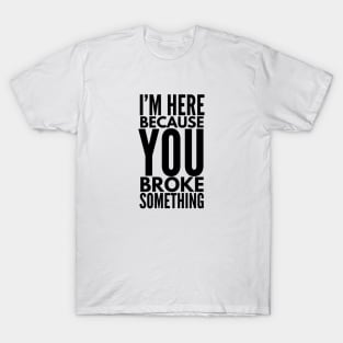 I'm Here Because You Broke Something - Funny Sayings T-Shirt